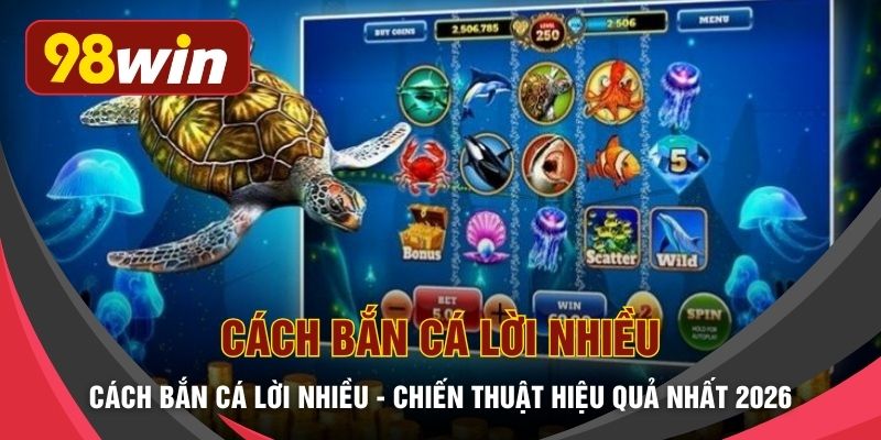 Cách Bắn Cá Lời Nhiều - Chiến Thuật Hiệu Quả Nhất 2026