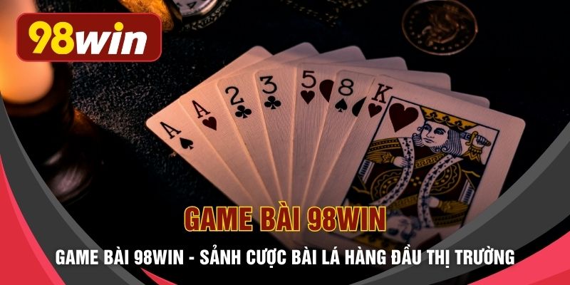 Game Bài 98WIN - Sảnh Cược Bài Lá Hàng Đầu Thị Trường