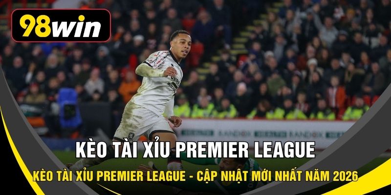 Kèo Tài Xỉu Premier League - Cập Nhật Mới Nhất Năm 2026